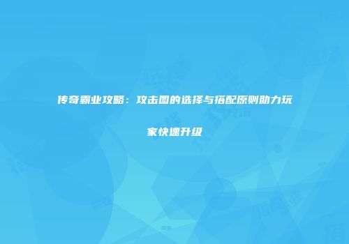 传奇霸业攻略：攻击图的选择与搭配原则助力玩家快速升级