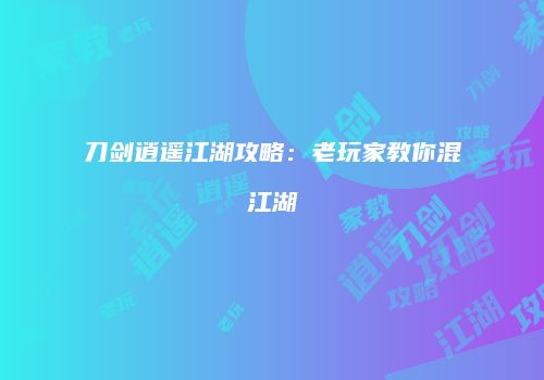 刀剑逍遥江湖攻略：老玩家教你混江湖