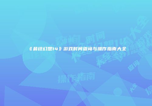 《最终幻想14》游戏时间查询与操作指南大全