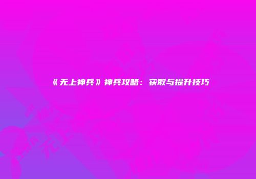 《无上神兵》神兵攻略：获取与提升技巧