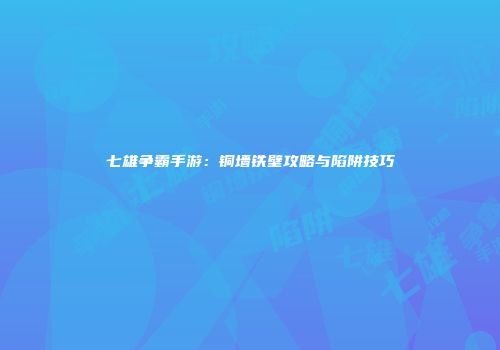 七雄争霸手游：铜墙铁壁攻略与陷阱技巧