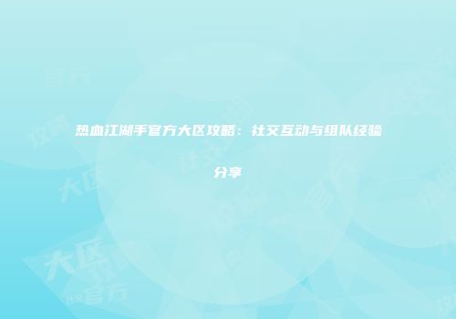 热血江湖手官方大区攻略：社交互动与组队经验分享