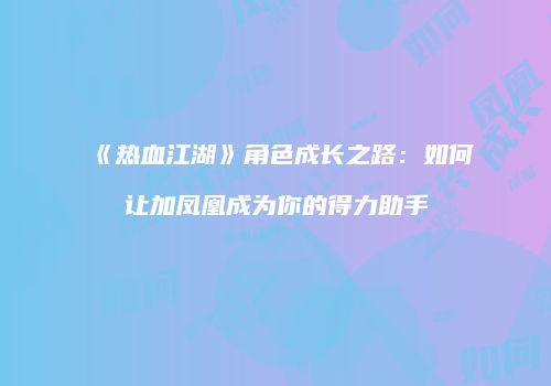 《热血江湖》角色成长之路：如何让加凤凰成为你的得力助手