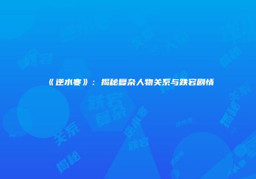 《逆水寒》：揭秘复杂人物关系与跌宕剧情