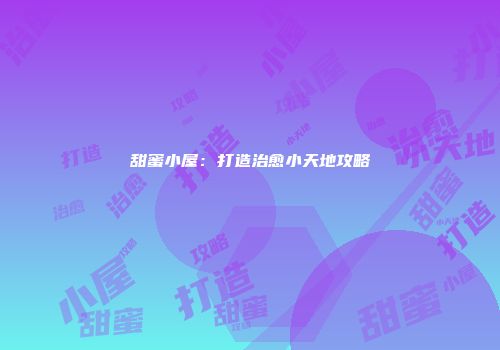 甜蜜小屋：打造治愈小天地攻略