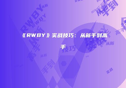 《RWBY》实战技巧：从新手到高手