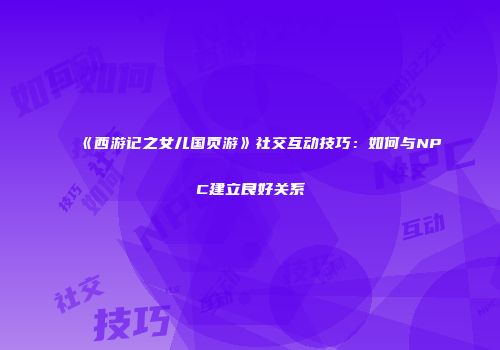 《西游记之女儿国页游》社交互动技巧：如何与NPC建立良好关系