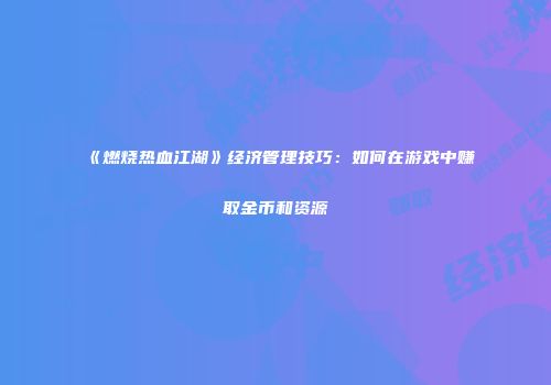 《燃烧热血江湖》经济管理技巧：如何在游戏中赚取金币和资源