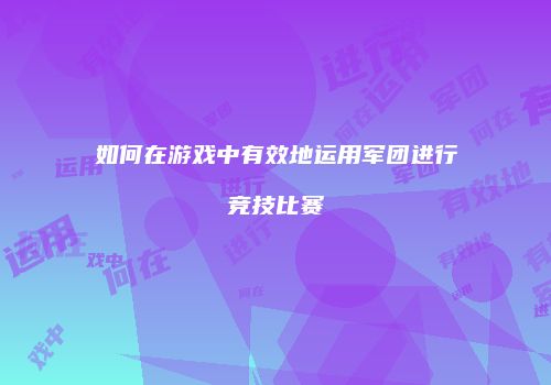 如何在游戏中有效地运用军团进行竞技比赛