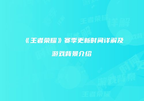 《王者荣耀》赛季更新时间详解及游戏背景介绍