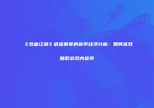 《热血江湖》逍遥猴哥的货币经济分析：如何高效赚取游戏内货币