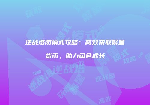 逆战塔防模式攻略：高效获取繁星货币，助力角色成长