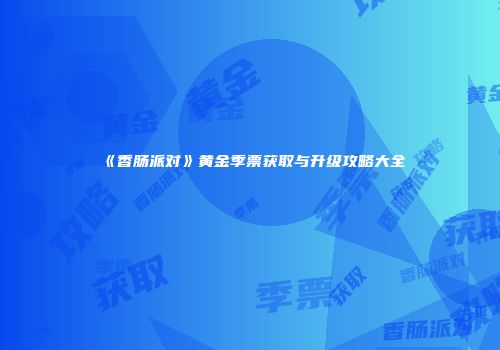 《香肠派对》黄金季票获取与升级攻略大全