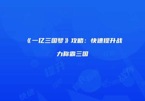 《一亿三国梦》攻略：快速提升战力称霸三国