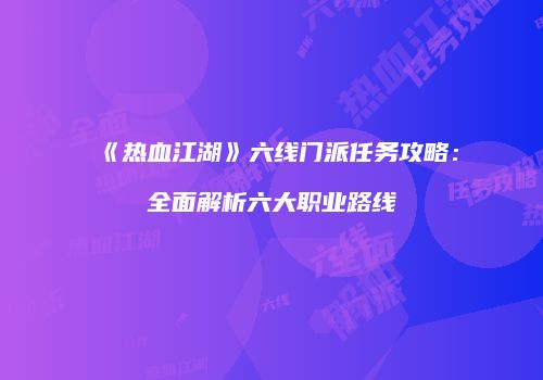 《热血江湖》六线门派任务攻略：全面解析六大职业路线