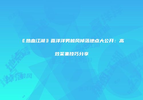 《热血江湖》喜洋洋男披风掉落地点大公开：高效采集技巧分享