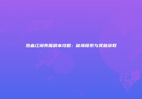 热血江湖真魔副本攻略：秘境探索与奖励获取