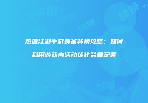 热血江湖手游装备转换攻略：如何利用游戏内活动优化装备配置