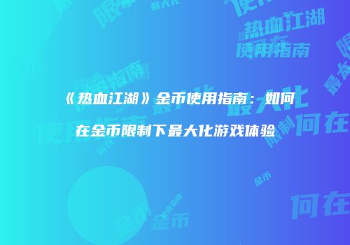 《热血江湖》金币使用指南：如何在金币限制下最大化游戏体验