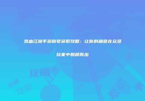 热血江湖手游称号获取攻略：让你的角色在众多玩家中脱颖而出
