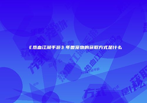 《热血江湖手游》年兽宠物的获取方式是什么