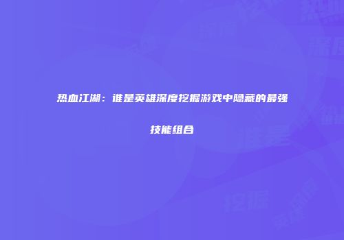 热血江湖:谁是英雄深度挖掘游戏中隐藏的最强技能组合