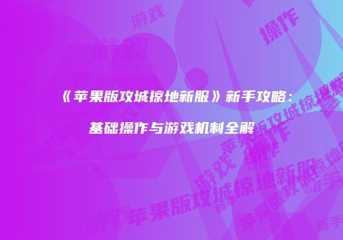 《苹果版攻城掠地新服》新手攻略:基础操作与游戏机制全解