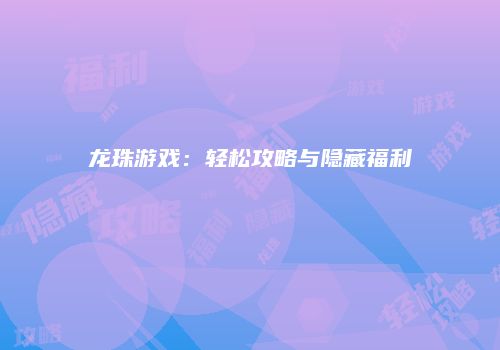 龙珠游戏：轻松攻略与隐藏福利