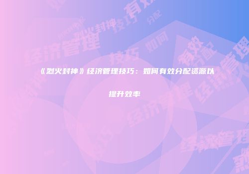 《烈火封神》经济管理技巧：如何有效分配资源以提升效率