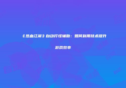 《热血江湖》自动打怪辅助：如何利用技术提升游戏效率