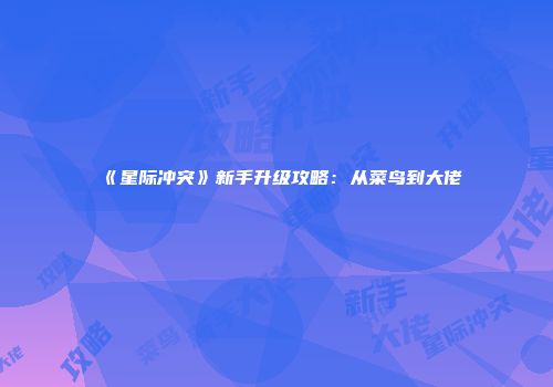 《星际冲突》新手升级攻略：从菜鸟到大佬