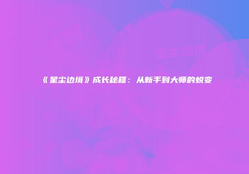 《星尘边境》成长秘籍：从新手到大师的蜕变