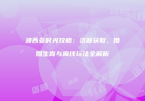 波西亚时光攻略：资源获取、婚姻生育与离线玩法全解析
