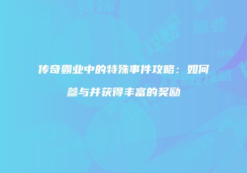 传奇霸业中的特殊事件攻略:如何参与并获得丰富的奖励