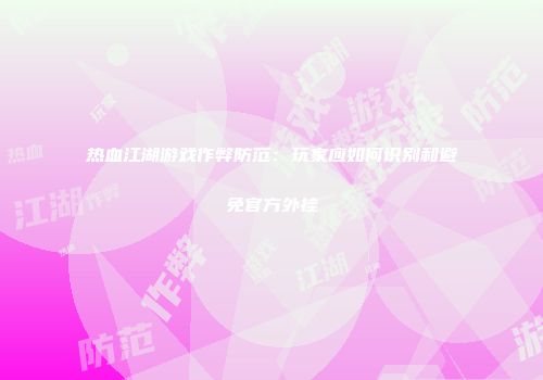 热血江湖游戏作弊防范：玩家应如何识别和避免官方外挂
