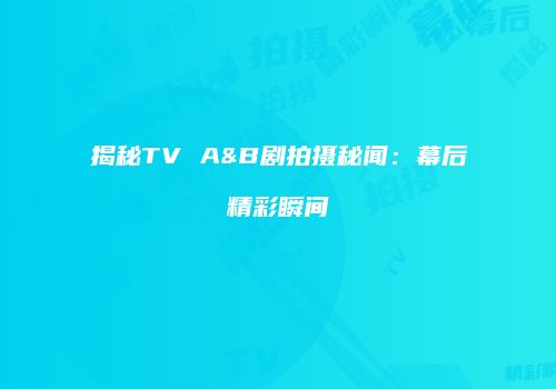 揭秘TV A&B剧拍摄秘闻：幕后精彩瞬间