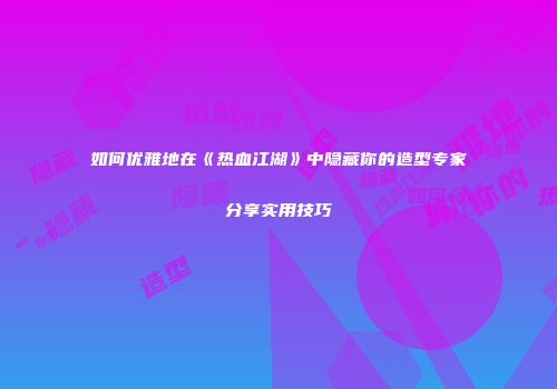 如何优雅地在《热血江湖》中隐藏你的造型专家分享实用技巧