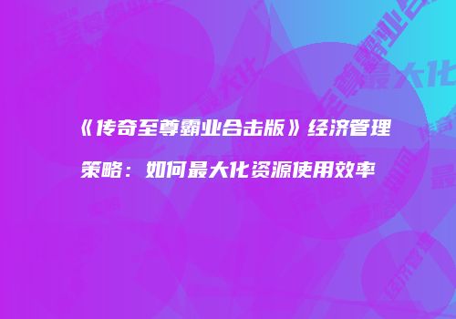《传奇至尊霸业合击版》经济管理策略：如何最大化资源使用效率