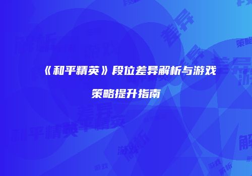 《和平精英》段位差异解析与游戏策略提升指南