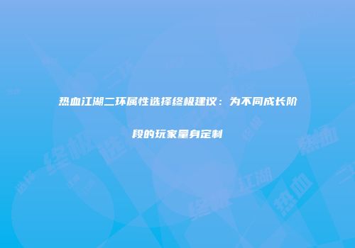 热血江湖二环属性选择终极建议：为不同成长阶段的玩家量身定制