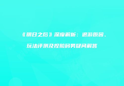 《明日之后》深度解析：退游原因、玩法评测及捏脸码男疑问解答
