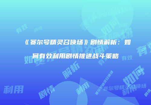 《赛尔号精灵召唤场》剧情解析：如何有效利用剧情推进战斗策略
