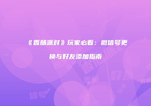 《香肠派对》玩家必看：微信号更换与好友添加指南