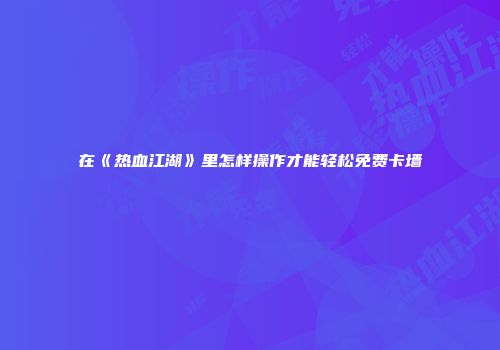 在《热血江湖》里怎样操作才能轻松免费卡墙
