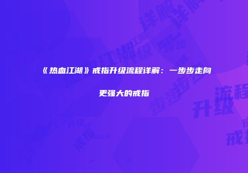 《热血江湖》戒指升级流程详解：一步步走向更强大的戒指