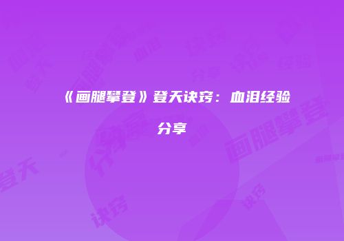 《画腿攀登》登天诀窍：血泪经验分享