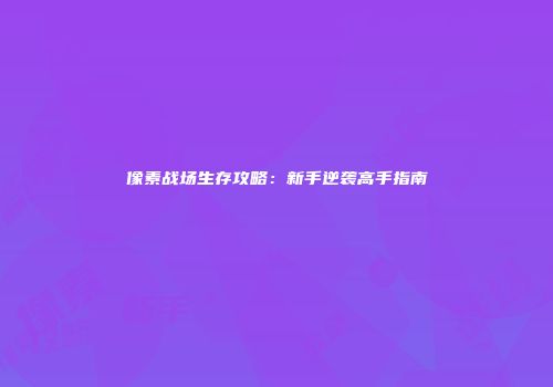 像素战场生存攻略：新手逆袭高手指南