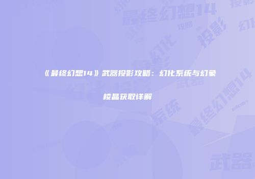《最终幻想14》武器投影攻略：幻化系统与幻象棱晶获取详解