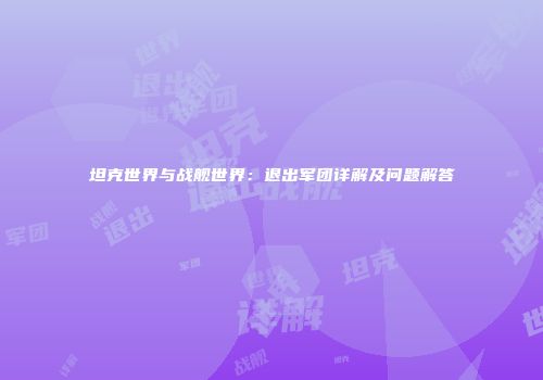 坦克世界与战舰世界：退出军团详解及问题解答