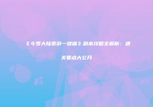 《斗罗大陆页游一键端》副本攻略全解析：通关要点大公开